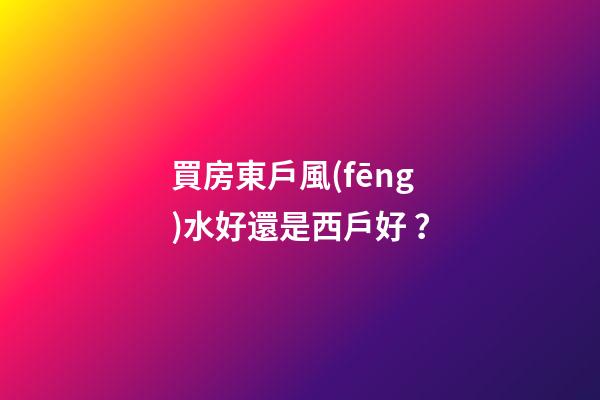 買房東戶風(fēng)水好還是西戶好？